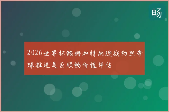 2026世界杯鲍姆加特纳迎战约旦带球推进是否顺畅价值评估