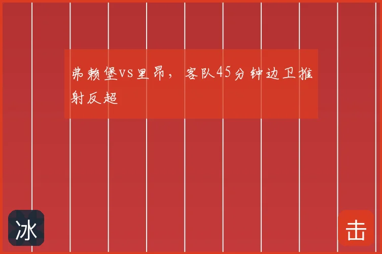 弗赖堡vs里昂，客队45分钟边卫推射反超