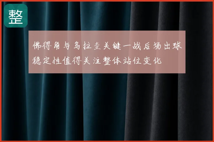 佛得角与乌拉圭关键一战后场出球稳定性值得关注整体站位变化