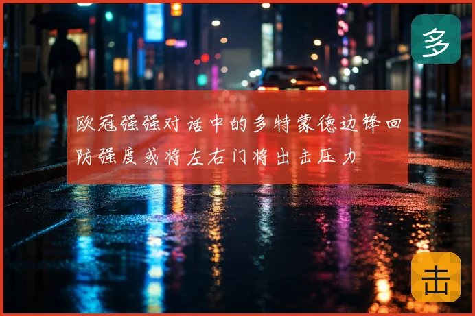 欧冠强强对话中的多特蒙德边锋回防强度或将左右门将出击压力