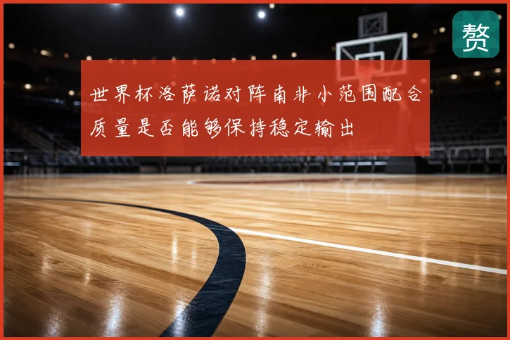 世界杯洛萨诺对阵南非小范围配合质量是否能够保持稳定输出
