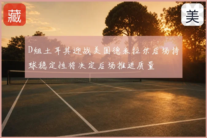 D组土耳其迎战美国德米拉尔后场持球稳定性将决定后场推进质量