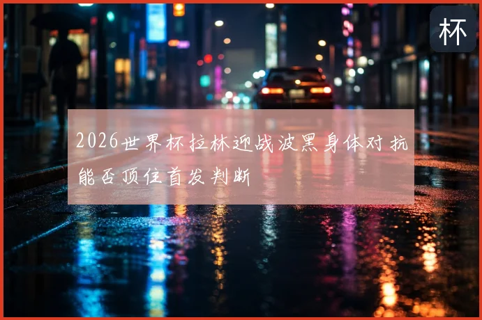 2026世界杯拉林迎战波黑身体对抗能否顶住首发判断