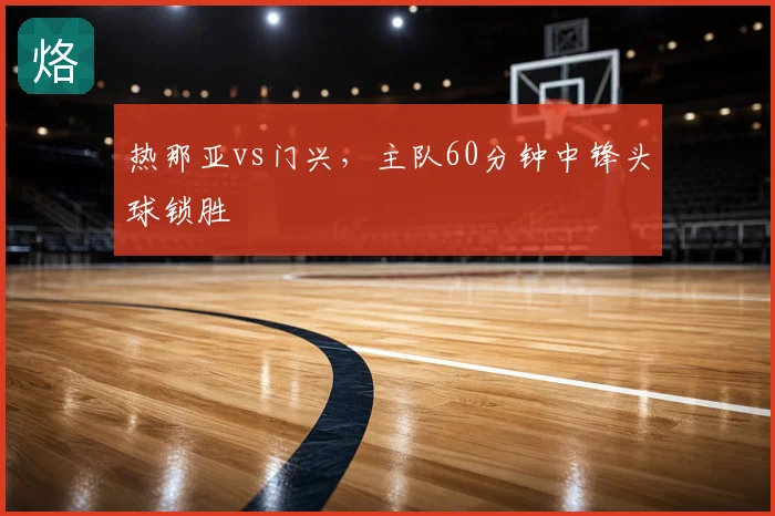 热那亚vs门兴,主队60分钟中锋头球锁胜