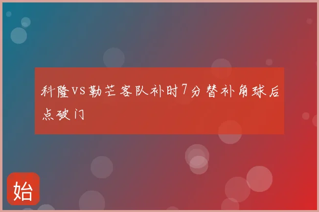科隆vs勒芒客队补时7分替补角球后点破门